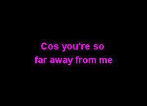 Cos you're so

far away from me