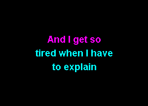 And I get so

tired when I have
to explain