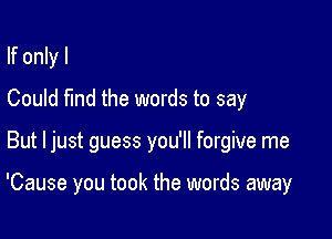 If only I
Could find the words to say

But Ijust guess you'll forgive me

'Cause you took the words away