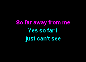 So far away from me
Yes so far I

just can't see