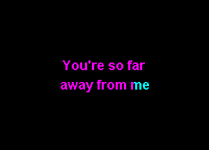 You're so far

away from me