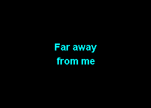Far away

from me