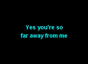 Yes you're so

far away from me