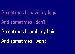 Sometimes I comb my hair

And sometimes I won't