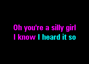 Oh you're a silly girl

I know I heard it so