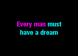 Every man must

have a dream