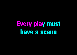 Every play must

have a scene