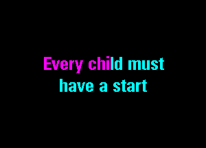 Every child must

have a start