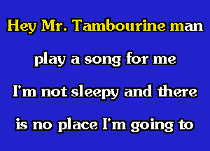 Hey Mr. Tambourine man
play a song for me
I'm not sleepy and there

is no place I'm going to