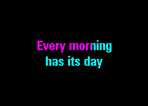 Every morning

has its day