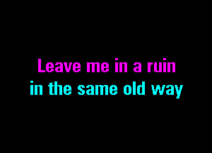 Leave me in a min

in the same old way