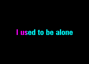 I used to be alone