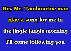 Hey Mr. Tambourine man
play a song for me in
the jingle jangle morning

I'll come following you