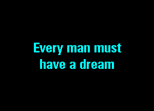 Every man must

have a dream