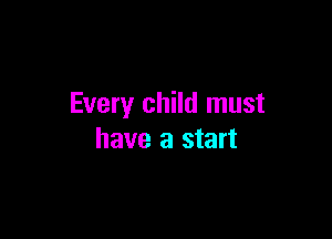 Every child must

have a start