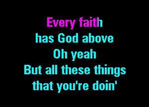 Every faith
has God above

Oh yeah
But all these things
that you're doin'