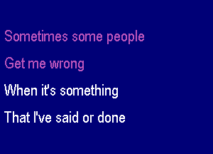 When it's something

That I've said or done