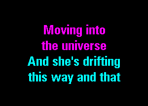 Moving into
the universe

And she's drifting
this way and that