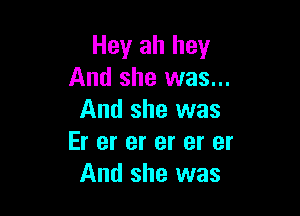 Hey ah hey
And she was...

And she was
Er er er er er er
And she was
