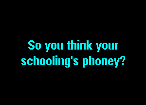 So you think your

schooling's phoney?