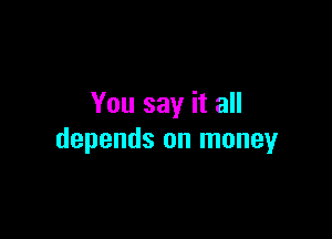 You say it all

depends on money
