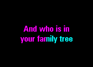 And who is in

your family tree