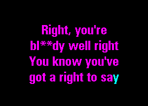 Right, you're
blwdy well right

You know you've
got a right to say