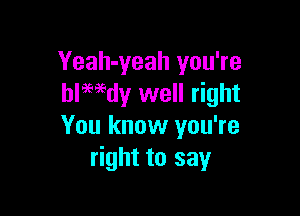 Yeah-yeah you're
blwdy well right

You know you're
right to say