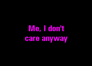 Me, I don't

care anyway