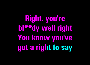 Right, you're
blwdy well right

You know you've
got a right to say