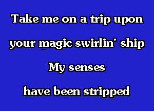 Take me on a trip upon
your magic swirlin' ship
My senses

have been stripped