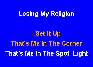 Losing My Religion

I Set It Up
That's Me In The Corner
That's Me In The Spot Light