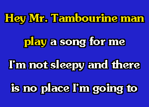 Hey Mr. Tambourine man
play a song for me
I'm not sleepy and there

is no place I'm going to