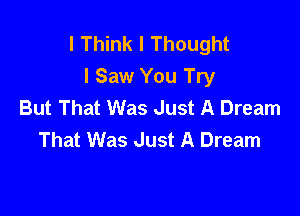 I Think I Thought
I Saw You Try
But That Was Just A Dream

That Was Just A Dream