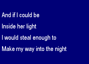 And ifl could be
Inside her light

I would steal enough to

Make my way into the night