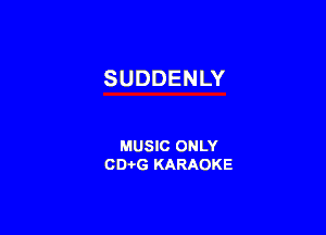 SUDDENLY

MUSIC ONLY
CD-i-G KARAOKE
