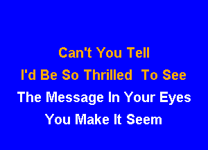 Can't You Tell
I'd Be So Thrilled To See

The Message In Your Eyes
You Make It Seem