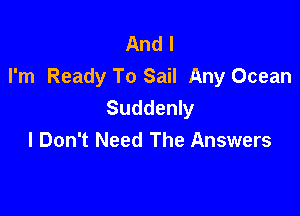 And I
I'm Ready To Sail Any Ocean
Suddenly

I Don't Need The Answers