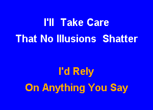 I'll Take Care
That No Illusions Shatter

I'd Rely
0n Anything You Say