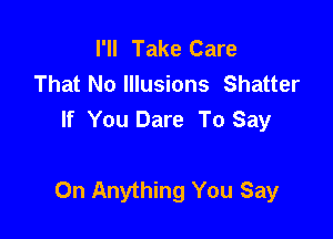 I'll Take Care
That No Illusions Shatter
If You Dare To Say

0n Anything You Say