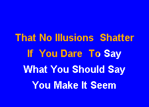 That No Illusions Shatter

If You Dare To Say
What You Should Say
You Make It Seem