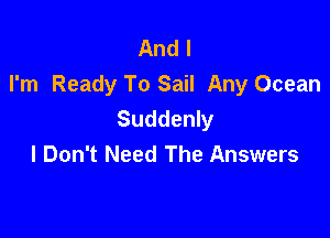 And I
I'm Ready To Sail Any Ocean
Suddenly

I Don't Need The Answers
