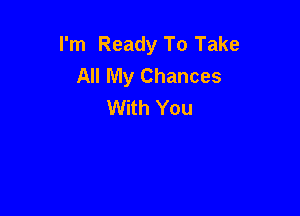 I'm Ready To Take
All My Chances
With You