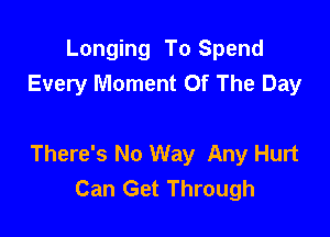 Longing To Spend
Every Moment Of The Day

There's No Way Any Hurt
Can Get Through