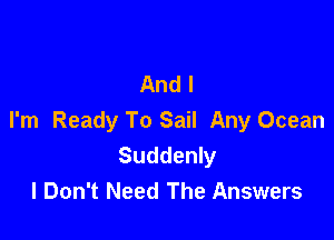 And I

I'm Ready To Sail Any Ocean
Suddenly
I Don't Need The Answers