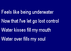 Feels like being underwater
Now that I've let go lost control

Water kisses fill my mouth

Water over fills my soul