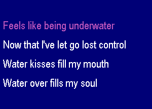Now that I've let go lost control

Water kisses fill my mouth

Water over fills my soul