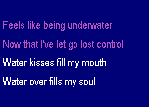 Water kisses fill my mouth

Water over fills my soul