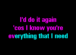 I'd do it again

'cos I know you're
everything that I need