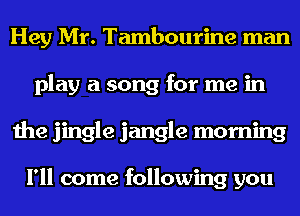 Hey Mr. Tambourine man
play a song for me in
the jingle jangle morning

I'll come following you